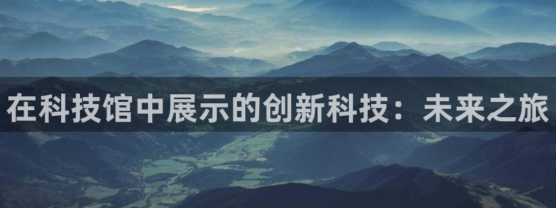 在科技馆中展示的创新科技：未来之旅